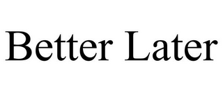 BETTER LATER