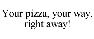 YOUR PIZZA, YOUR WAY, RIGHT AWAY!