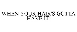 WHEN YOUR HAIR'S GOTTA HAVE IT!