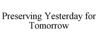 PRESERVING YESTERDAY FOR TOMORROW