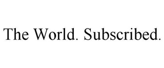 THE WORLD. SUBSCRIBED.