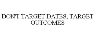 DON'T TARGET DATES, TARGET OUTCOMES