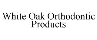 WHITE OAK ORTHODONTIC PRODUCTS