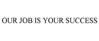 OUR JOB IS YOUR SUCCESS