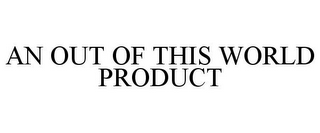 AN OUT OF THIS WORLD PRODUCT