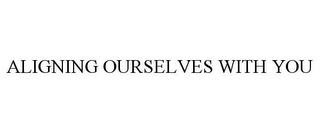 ALIGNING OURSELVES WITH YOU