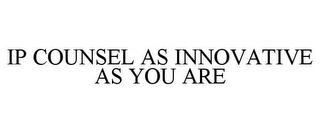 IP COUNSEL AS INNOVATIVE AS YOU ARE