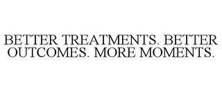 BETTER TREATMENTS. BETTER OUTCOMES. MORE MOMENTS.