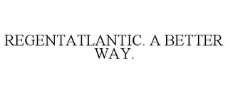 REGENTATLANTIC. A BETTER WAY.