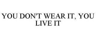 YOU DON'T WEAR IT, YOU LIVE IT