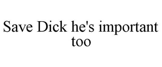 SAVE DICK HE'S IMPORTANT TOO