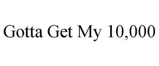 GOTTA GET MY 10,000