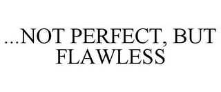 ...NOT PERFECT, BUT FLAWLESS