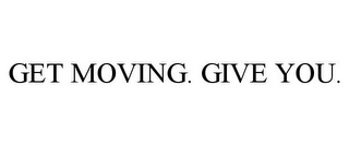 GET MOVING. GIVE YOU.