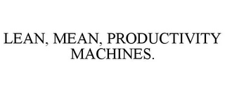 LEAN, MEAN, PRODUCTIVITY MACHINES.