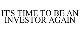 IT'S TIME TO BE AN INVESTOR AGAIN