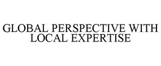 GLOBAL PERSPECTIVE WITH LOCAL EXPERTISE