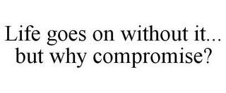 LIFE GOES ON WITHOUT IT... BUT WHY COMPROMISE?