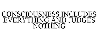 CONSCIOUSNESS INCLUDES EVERYTHING AND JUDGES NOTHING