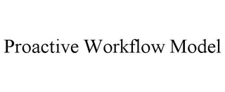 PROACTIVE WORKFLOW MODEL