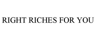 RIGHT RICHES FOR YOU
