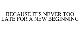 BECAUSE IT'S NEVER TOO LATE FOR A NEW BEGINNING