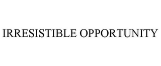 IRRESISTIBLE OPPORTUNITY