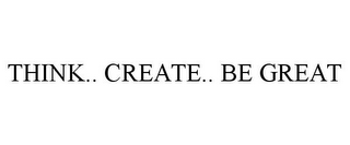 THINK.. CREATE.. BE GREAT