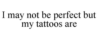 I MAY NOT BE PERFECT BUT MY TATTOOS ARE