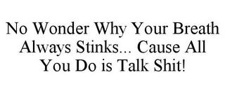 NO WONDER WHY YOUR BREATH ALWAYS STINKS... CAUSE ALL YOU DO IS TALK SHIT!