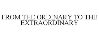FROM THE ORDINARY TO THE EXTRAORDINARY