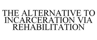 THE ALTERNATIVE TO INCARCERATION VIA REHABILITATION