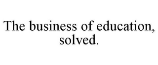 THE BUSINESS OF EDUCATION, SOLVED.