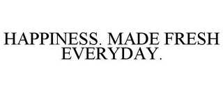 HAPPINESS. MADE FRESH EVERYDAY.
