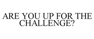 ARE YOU UP FOR THE CHALLENGE?