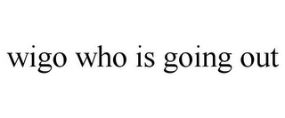 WIGO WHO IS GOING OUT