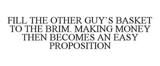 FILL THE OTHER GUY'S BASKET TO THE BRIM. MAKING MONEY THEN BECOMES AN EASY PROPOSITION
