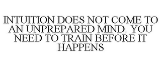 INTUITION DOES NOT COME TO AN UNPREPARED MIND. YOU NEED TO TRAIN BEFORE IT HAPPENS