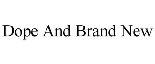 DOPE AND BRAND NEW