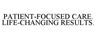 PATIENT-FOCUSED CARE. LIFE-CHANGING RESULTS.