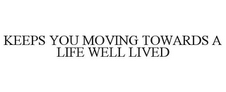 KEEPS YOU MOVING TOWARDS A LIFE WELL LIVED