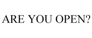 ARE YOU OPEN?