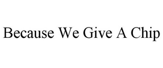 BECAUSE WE GIVE A CHIP