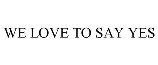 WE LOVE TO SAY YES