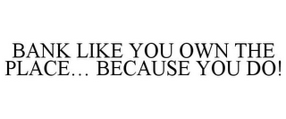 BANK LIKE YOU OWN THE PLACE... BECAUSE YOU DO!
