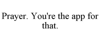 PRAYER. YOU'RE THE APP FOR THAT.