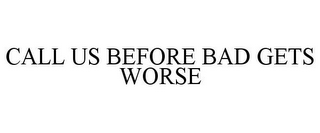 CALL US BEFORE BAD GETS WORSE