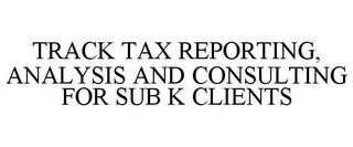 TRACK TAX REPORTING, ANALYSIS AND CONSULTING FOR SUB K CLIENTS