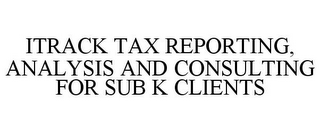ITRACK TAX REPORTING, ANALYSIS AND CONSULTING FOR SUB K CLIENTS