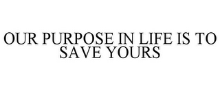 OUR PURPOSE IN LIFE IS TO SAVE YOURS